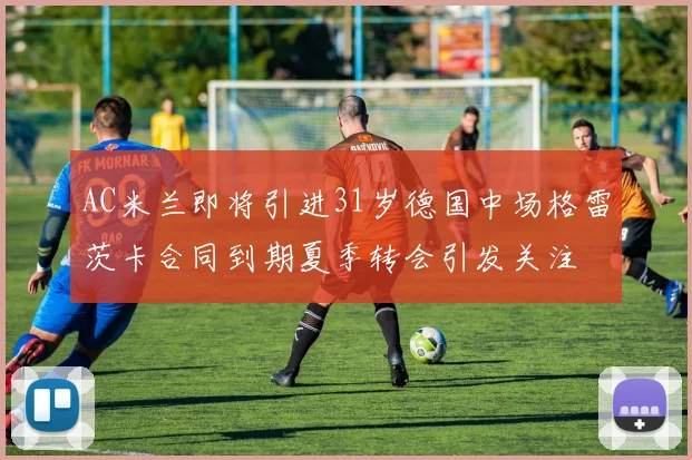 AC米兰即将引进31岁德国中场格雷茨卡合同到期夏季转会引发关注