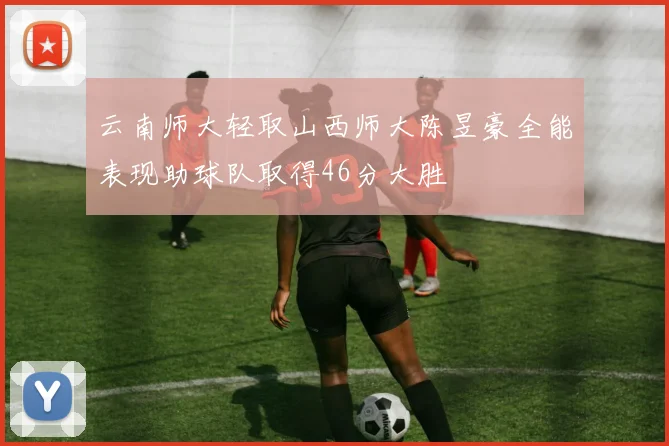 云南师大轻取山西师大陈昱豪全能表现助球队取得46分大胜