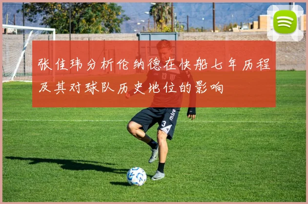 张佳玮分析伦纳德在快船七年历程及其对球队历史地位的影响