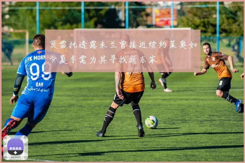 莫雷托透露米兰曾接近续约莱奥如今夏季需为其寻找新东家