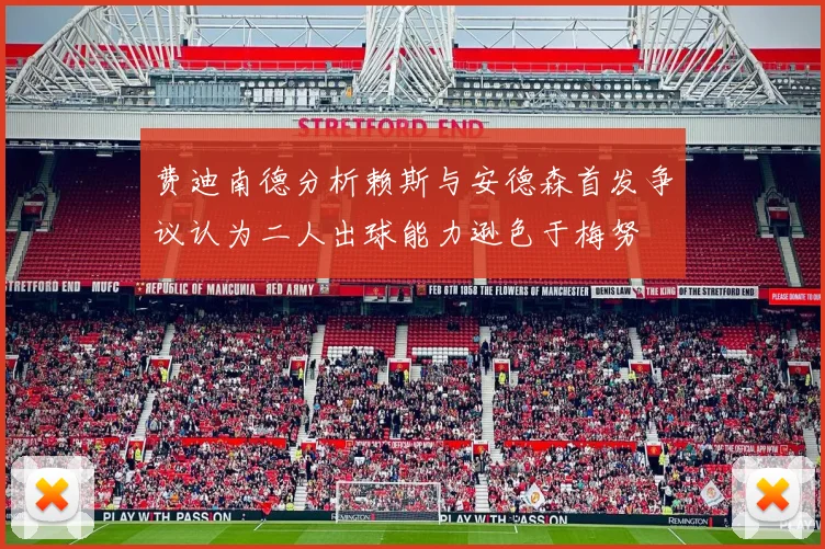 费迪南德分析赖斯与安德森首发争议认为二人出球能力逊色于梅努