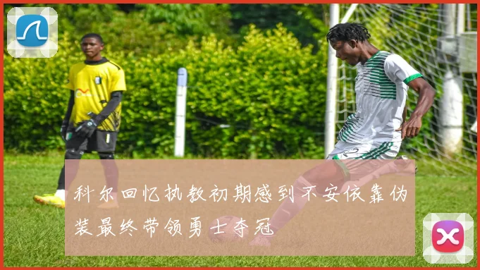 科尔回忆执教初期感到不安依靠伪装最终带领勇士夺冠