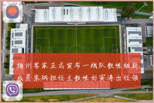 梅州客家正式宣布一线队教练组新成员朱炯担任主教练刘寅涛出任领队