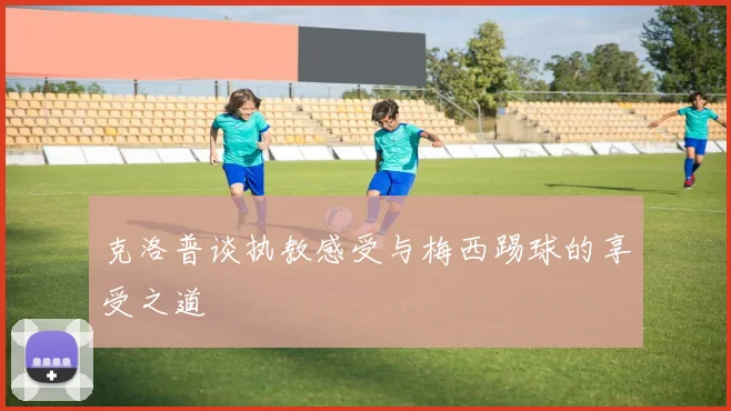 克洛普谈执教感受与梅西踢球的享受之道