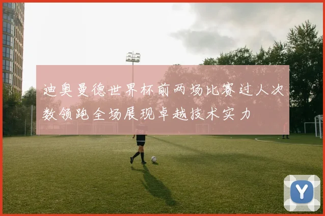 迪奥曼德世界杯前两场比赛过人次数领跑全场展现卓越技术实力