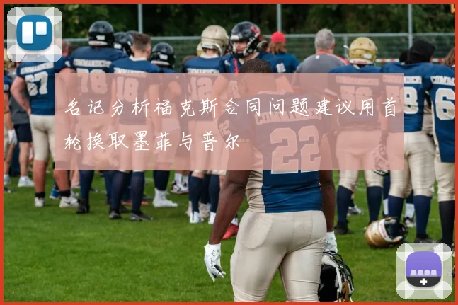名记分析福克斯合同问题建议用首轮换取墨菲与普尔