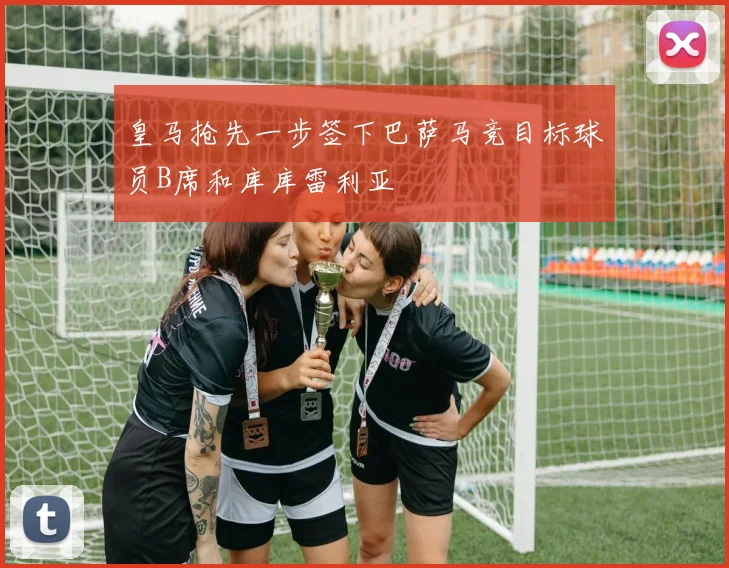 皇马抢先一步签下巴萨马竞目标球员B席和库库雷利亚