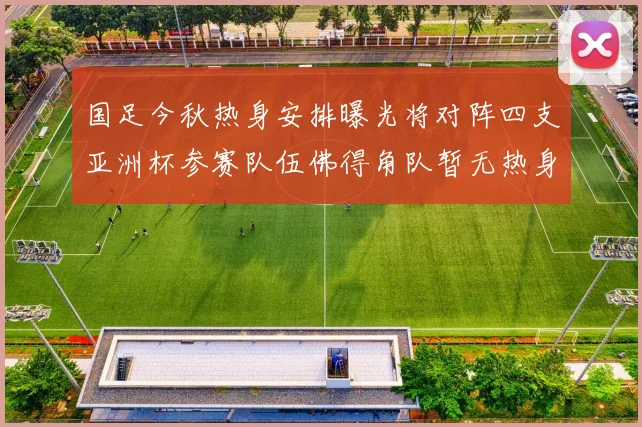 国足今秋热身安排曝光将对阵四支亚洲杯参赛队伍佛得角队暂无热身计划