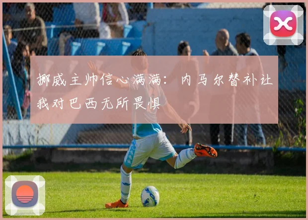 挪威主帅信心满满:内马尔替补让我对巴西无所畏惧