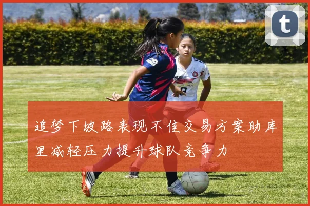 追梦下坡路表现不佳交易方案助库里减轻压力提升球队竞争力