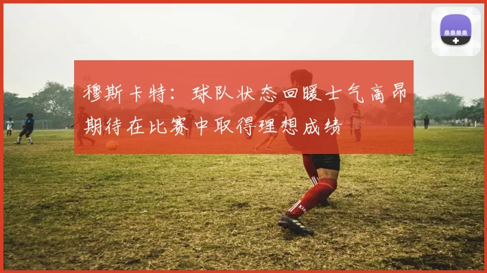 穆斯卡特：球队状态回暖士气高昂期待在比赛中取得理想成绩