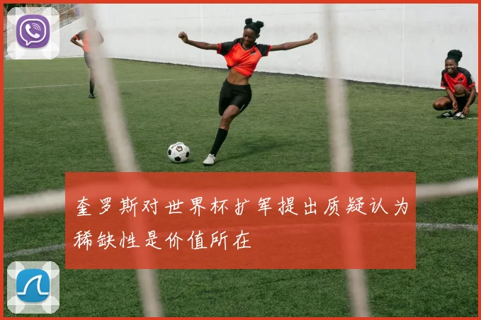 奎罗斯对世界杯扩军提出质疑认为稀缺性是价值所在