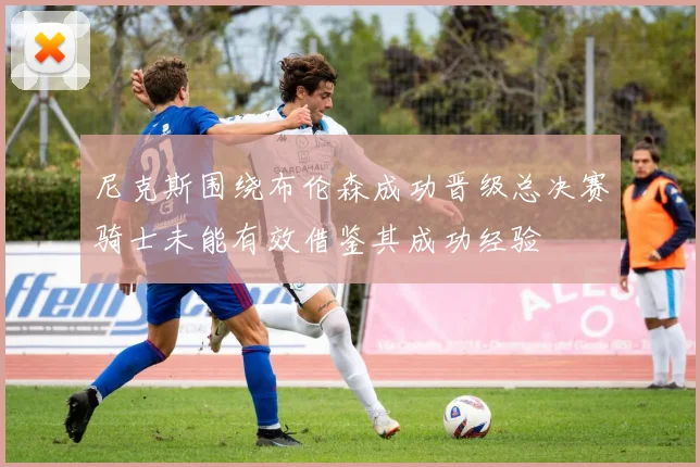 尼克斯围绕布伦森成功晋级总决赛骑士未能有效借鉴其成功经验