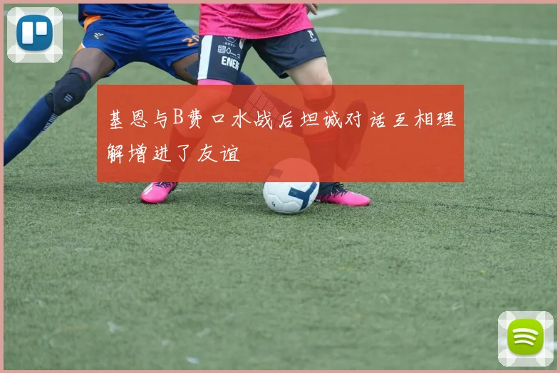 基恩与B费口水战后坦诚对话互相理解增进了友谊