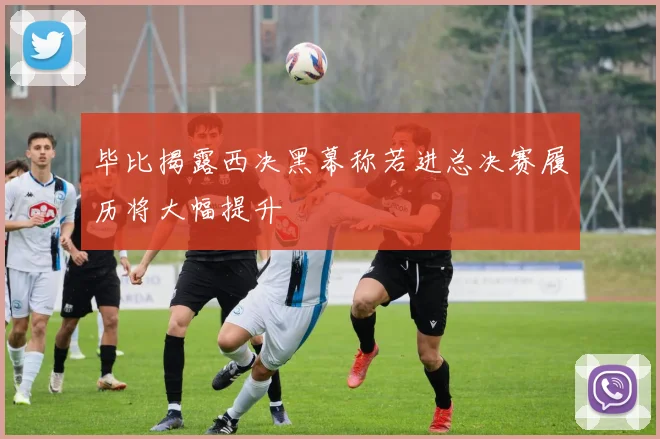 毕比揭露西决黑幕称若进总决赛履历将大幅提升