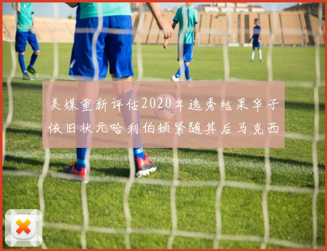 美媒重新评估2020年选秀结果华子依旧状元哈利伯顿紧随其后马克西位列探花